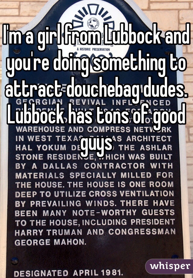 I'm a girl from Lubbock and you're doing something to attract douchebag dudes. Lubbock has tons of good guys 