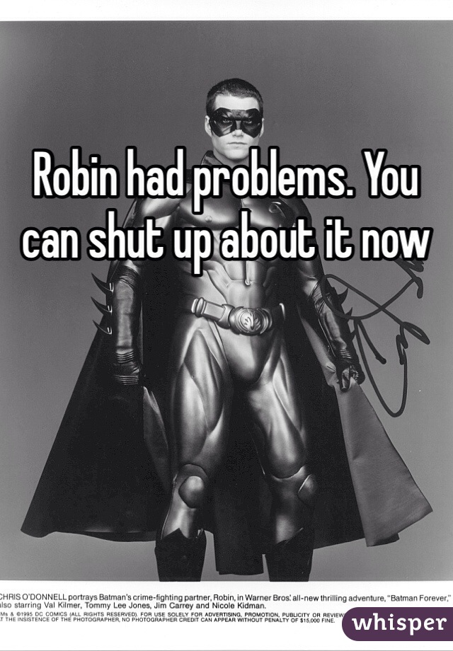 Robin had problems. You can shut up about it now