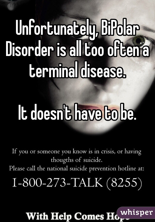 Unfortunately, BiPolar Disorder is all too often a terminal disease. 

It doesn't have to be. 