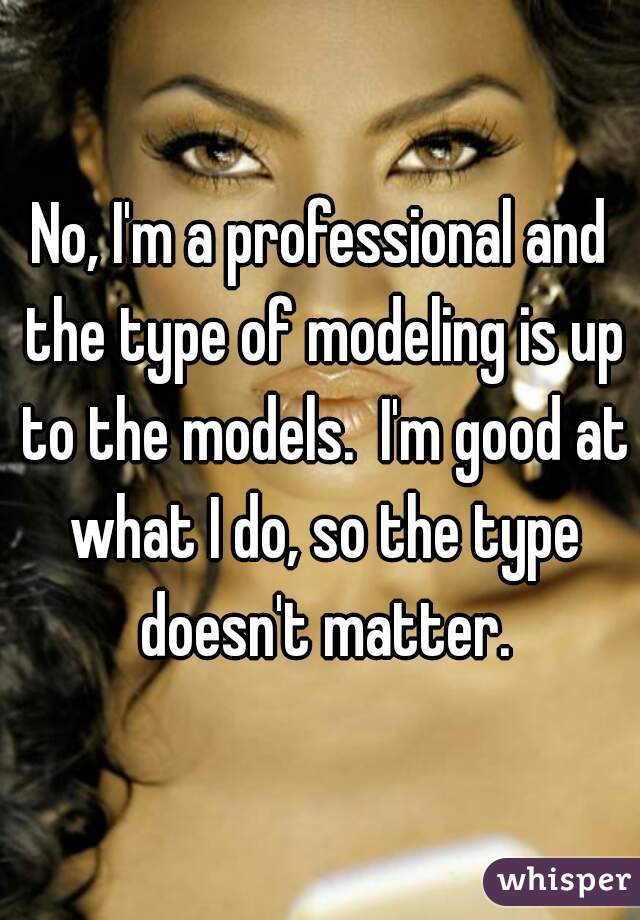 No, I'm a professional and the type of modeling is up to the models.  I'm good at what I do, so the type doesn't matter.
