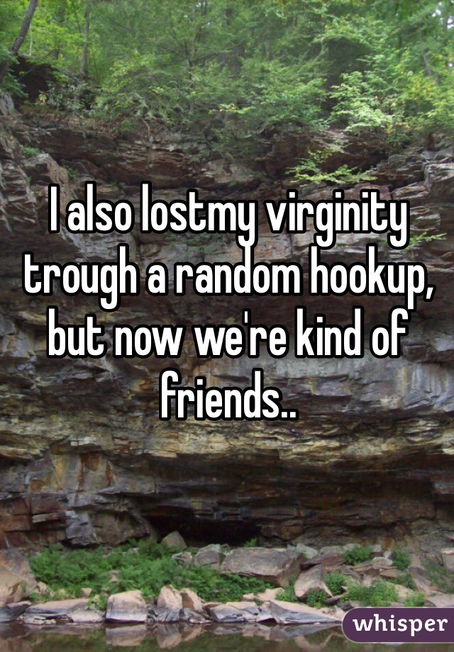 I also lostmy virginity trough a random hookup, but now we're kind of friends..