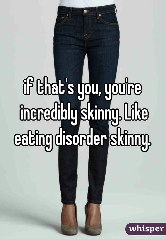 if that's you, you're incredibly skinny. Like eating disorder skinny. 