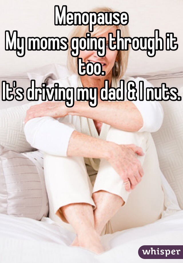 Menopause
My moms going through it too.
It's driving my dad & I nuts.