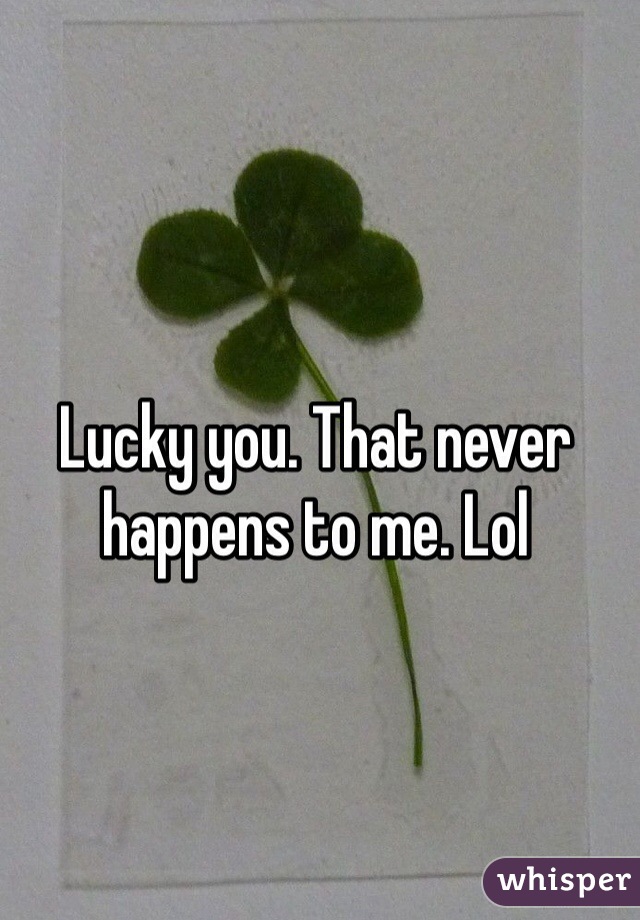 Lucky you. That never happens to me. Lol