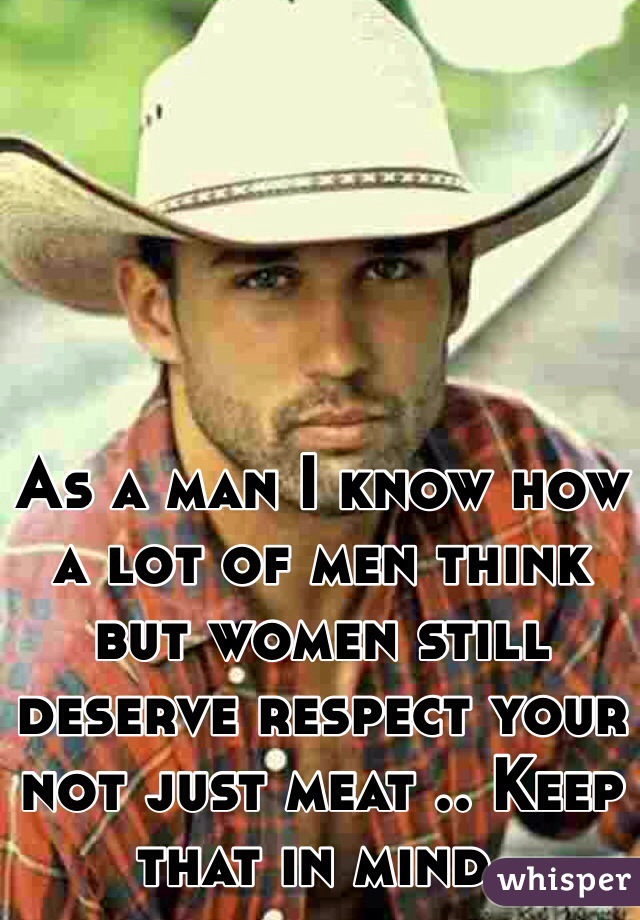 As a man I know how a lot of men think but women still deserve respect your not just meat .. Keep that in mind.