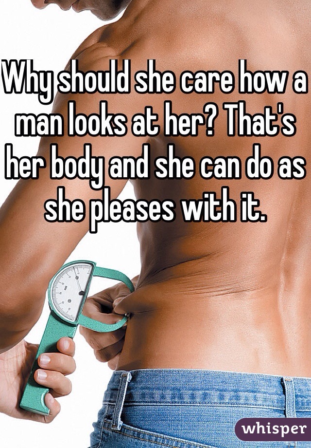 Why should she care how a man looks at her? That's her body and she can do as she pleases with it.