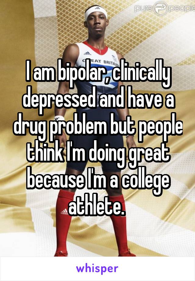 I am bipolar, clinically depressed and have a drug problem but people think I'm doing great because I'm a college athlete. 