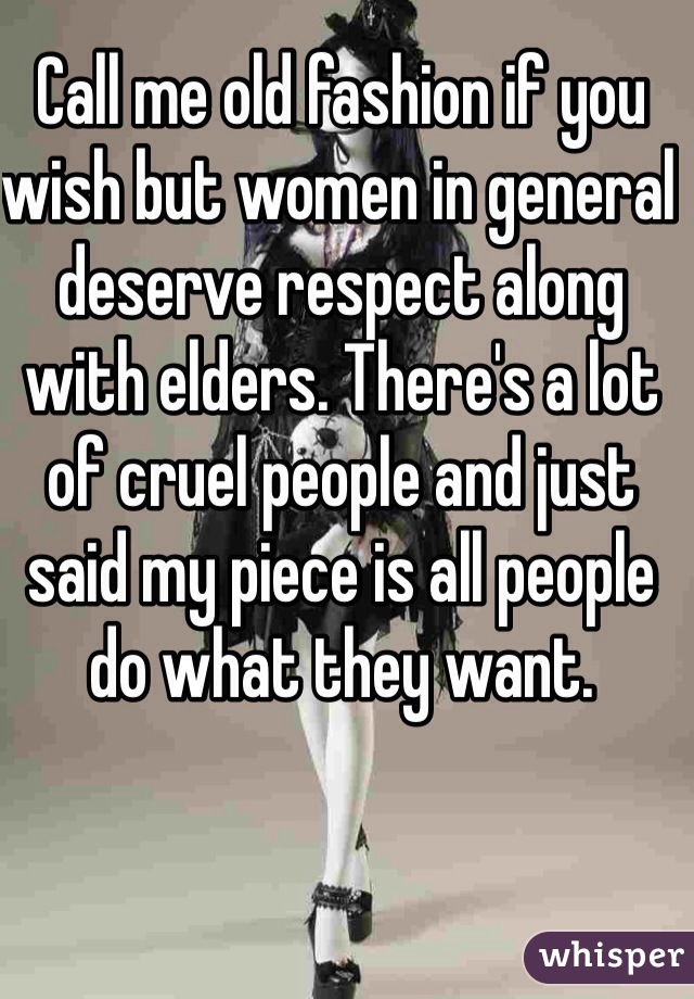 Call me old fashion if you wish but women in general deserve respect along with elders. There's a lot of cruel people and just said my piece is all people do what they want. 