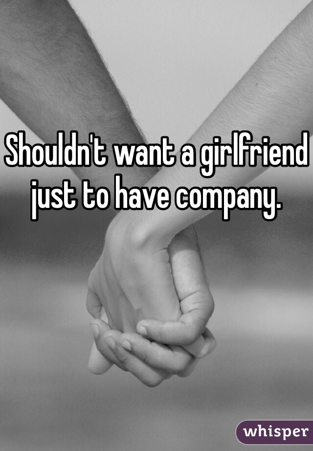 Shouldn't want a girlfriend just to have company. 