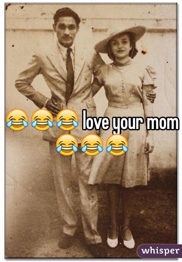 😂😂😂 love your mom 😂😂😂