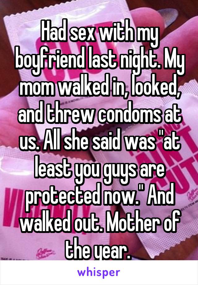 Had sex with my boyfriend last night. My mom walked in, looked, and threw condoms at us. All she said was "at least you guys are protected now." And walked out. Mother of the year. 