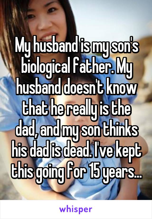 My husband is my son's biological father. My husband doesn't know that he really is the dad, and my son thinks his dad is dead. I've kept this going for 15 years...