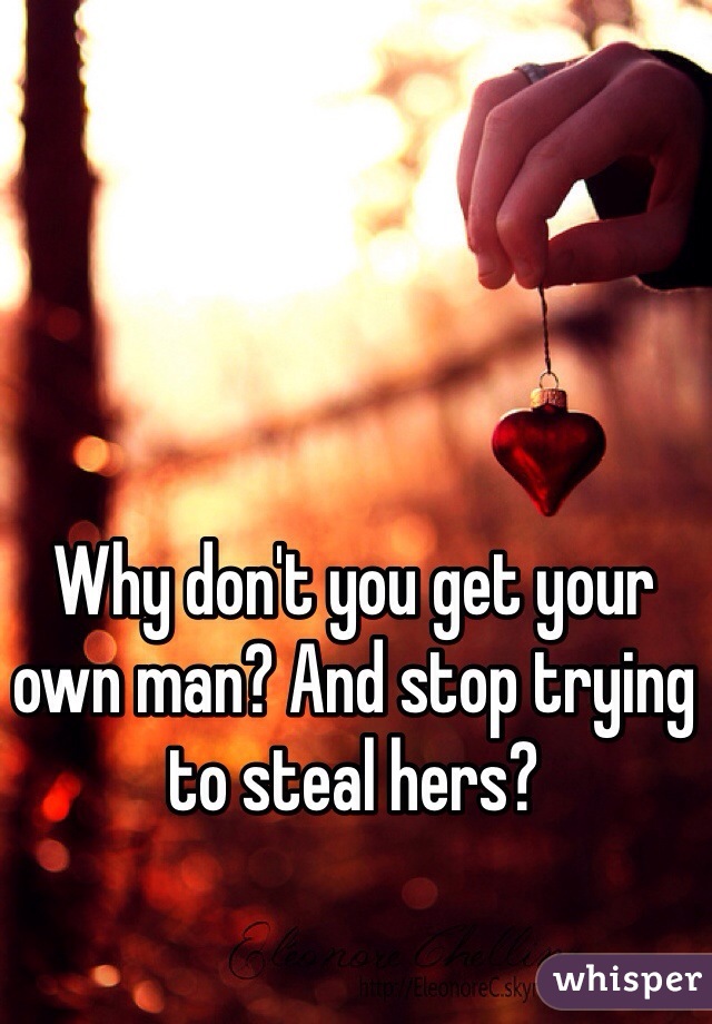 Why don't you get your own man? And stop trying to steal hers?