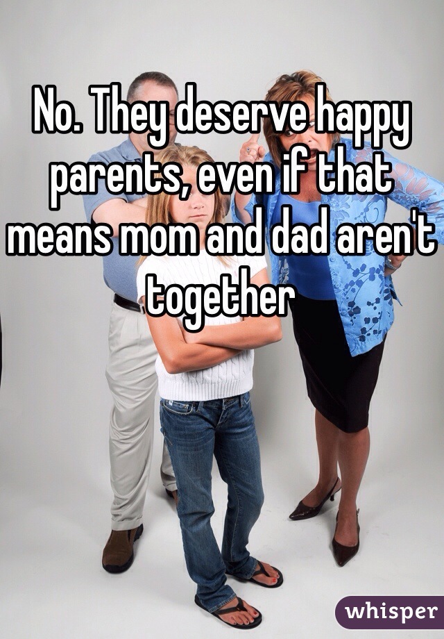 No. They deserve happy parents, even if that means mom and dad aren't together