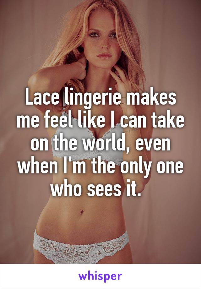 Lace lingerie makes me feel like I can take on the world, even when I'm the only one who sees it.  