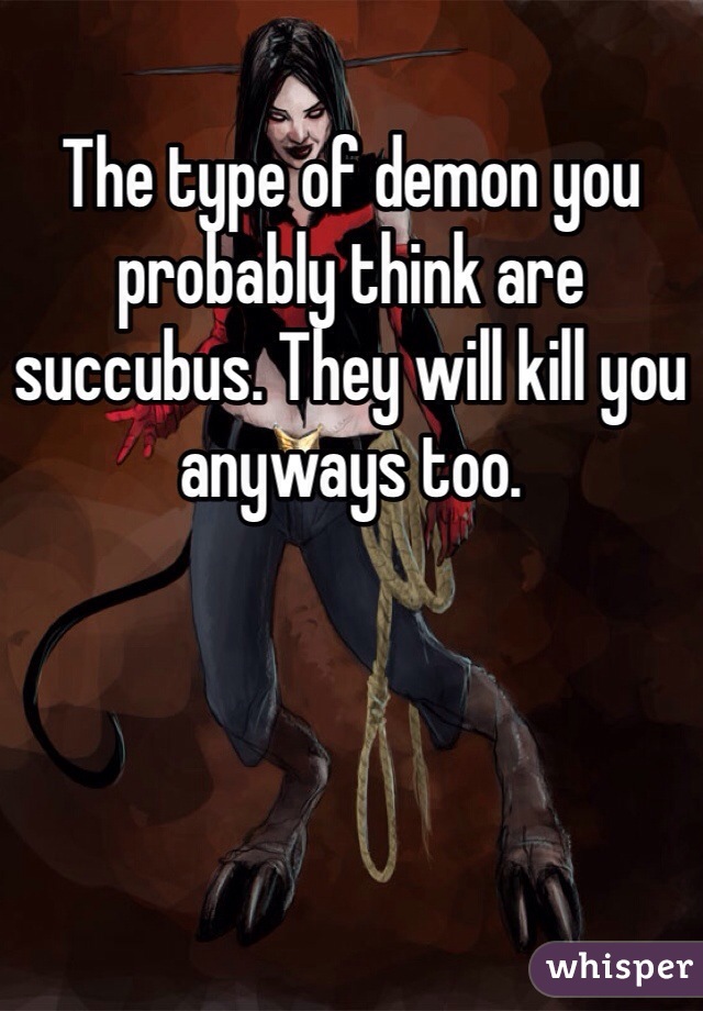 The type of demon you probably think are succubus. They will kill you anyways too. 