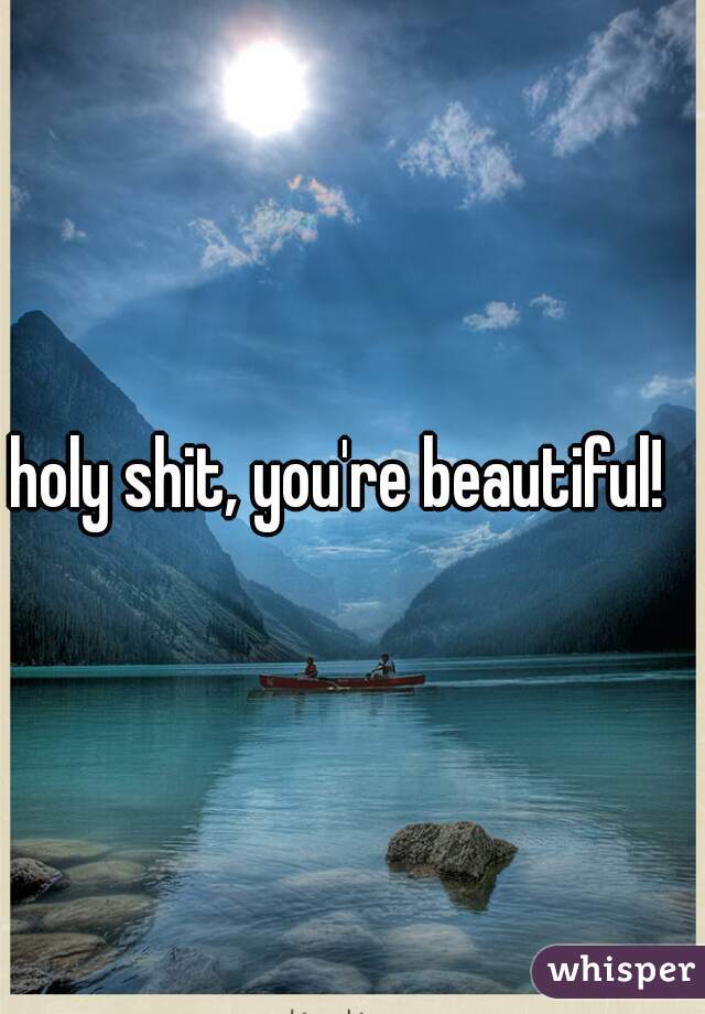 holy shit, you're beautiful!  