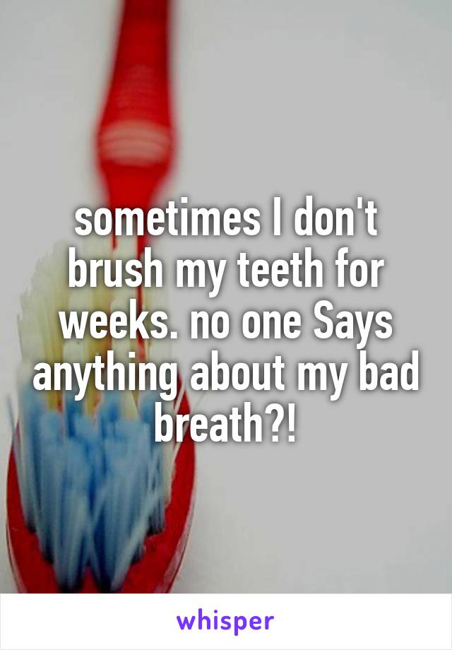 sometimes I don't brush my teeth for weeks. no one Says anything about my bad breath?!