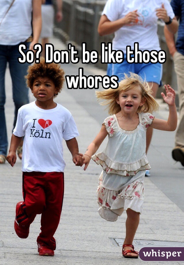 So? Don't be like those whores