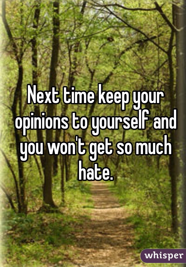 Next time keep your opinions to yourself and you won't get so much hate. 