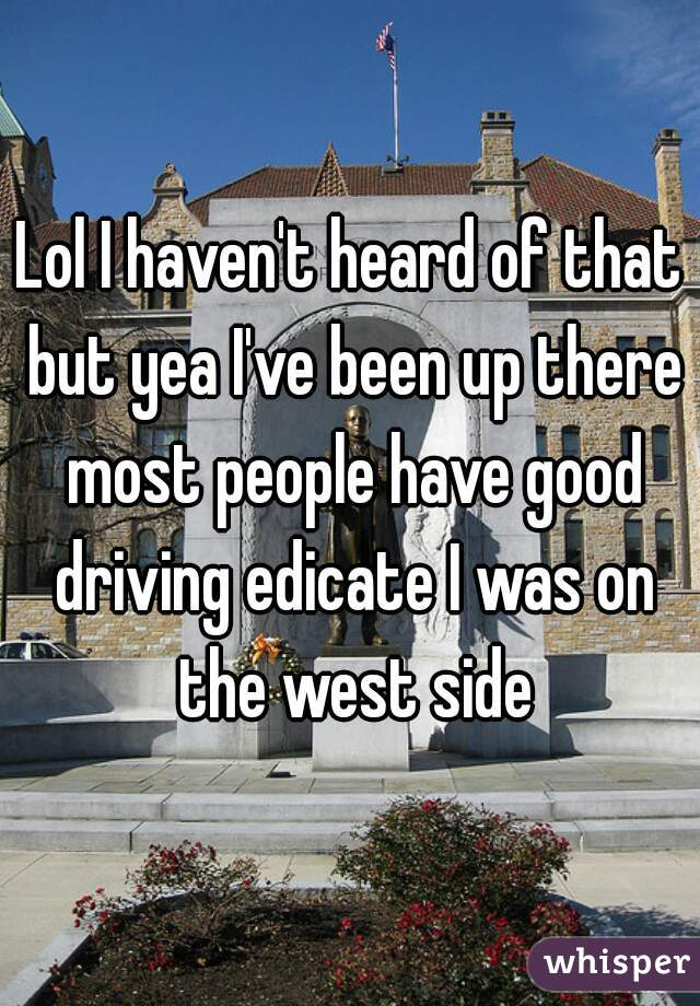 Lol I haven't heard of that but yea I've been up there most people have good driving edicate I was on the west side