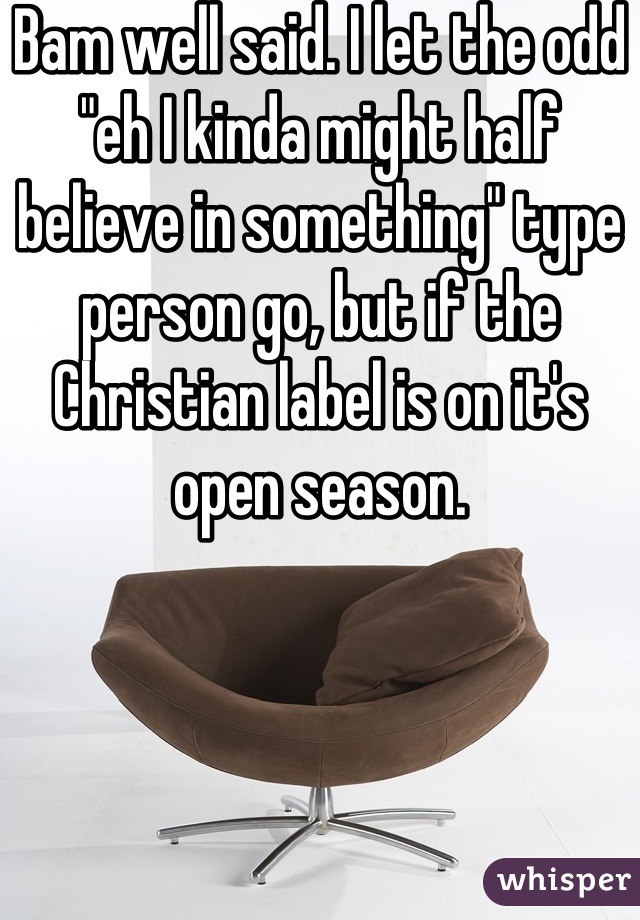 Bam well said. I let the odd "eh I kinda might half believe in something" type person go, but if the Christian label is on it's open season.