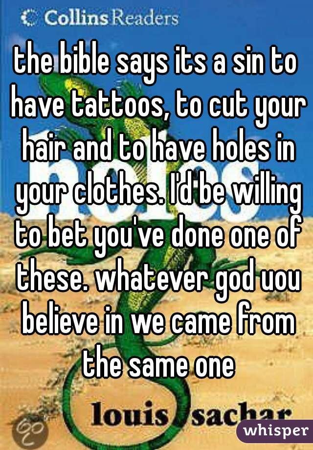 the bible says its a sin to have tattoos, to cut your hair and to have holes in your clothes. I'd be willing to bet you've done one of these. whatever god uou believe in we came from the same one