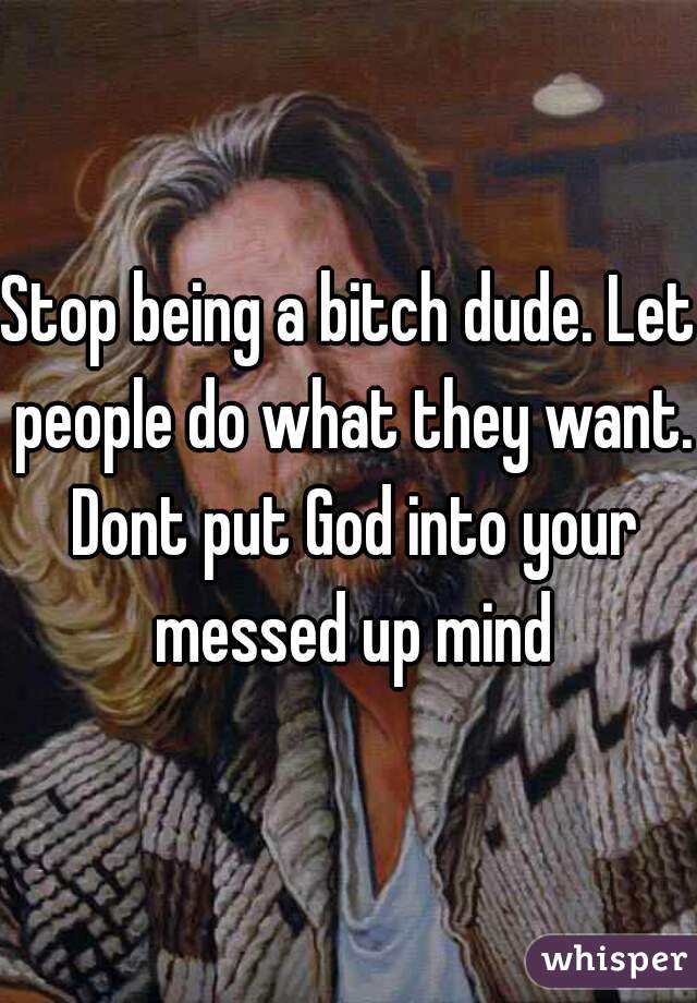 Stop being a bitch dude. Let people do what they want. Dont put God into your messed up mind