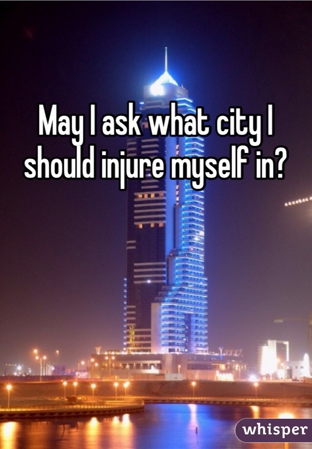 May I ask what city I should injure myself in? 