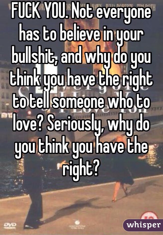FUCK YOU. Not everyone has to believe in your bullshit, and why do you think you have the right to tell someone who to love? Seriously, why do you think you have the right?