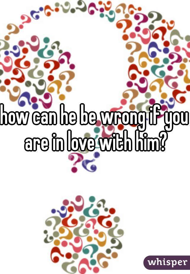 how can he be wrong if you are in love with him?