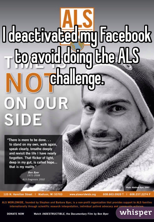 I deactivated my Facebook to avoid doing the ALS challenge. 