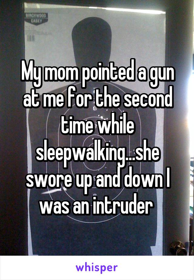 My mom pointed a gun at me for the second time while sleepwalking...she swore up and down I was an intruder 