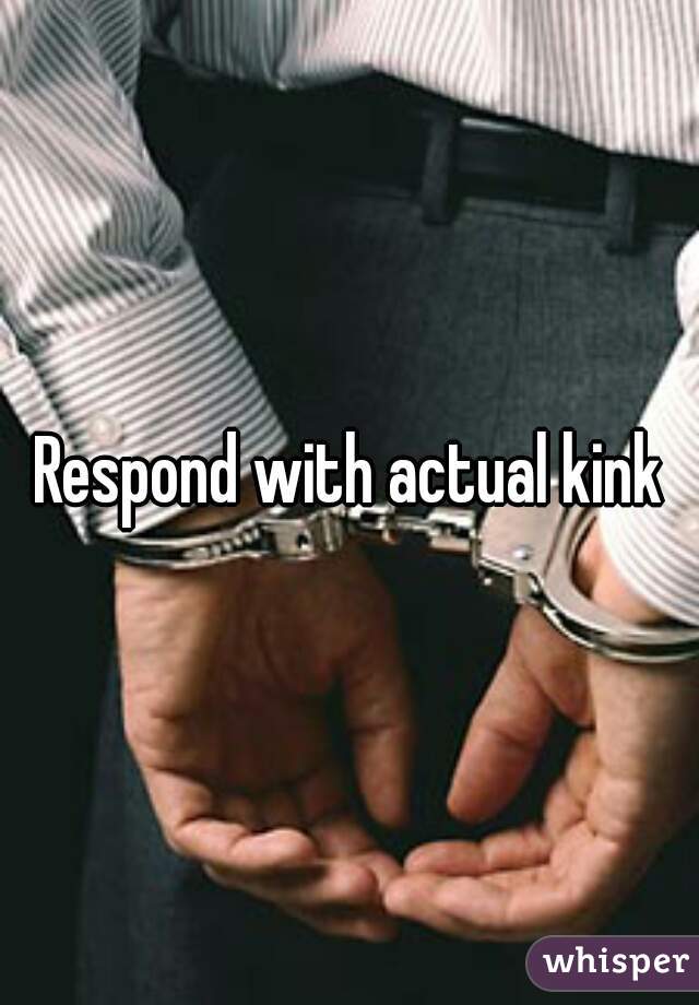 Respond with actual kink