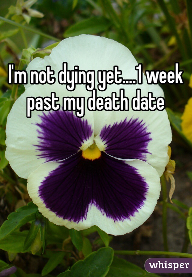 I'm not dying yet....1 week past my death date