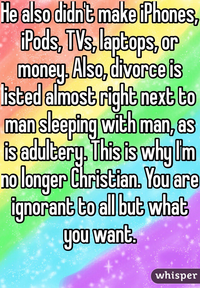 He also didn't make iPhones, iPods, TVs, laptops, or money. Also, divorce is listed almost right next to man sleeping with man, as is adultery. This is why I'm no longer Christian. You are ignorant to all but what you want.