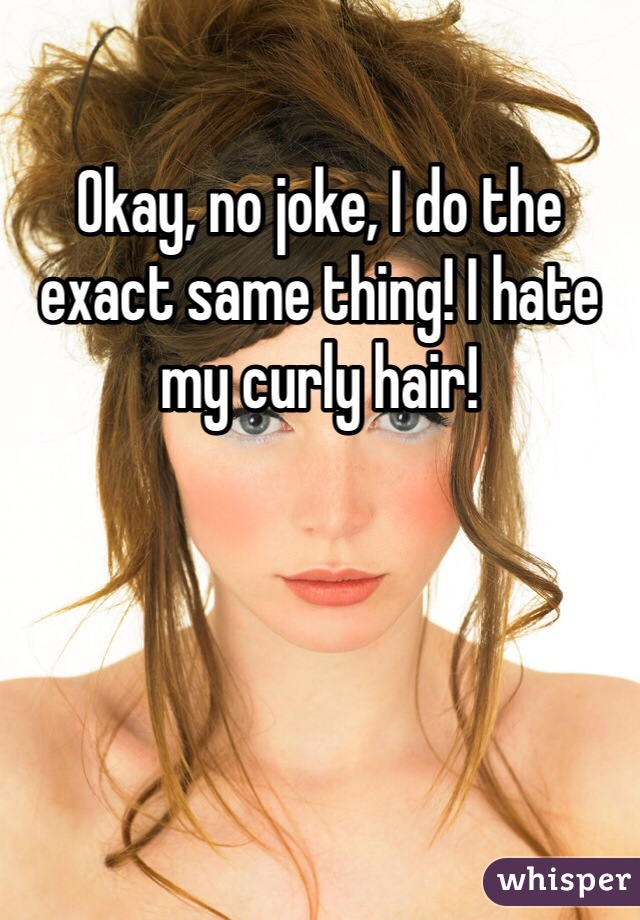 Okay, no joke, I do the exact same thing! I hate my curly hair!