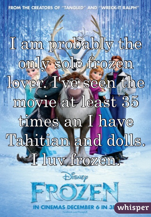 I am probably the only sole frozen lover. I've seen the movie at least 35 times an I have Tahitian and dolls. I luv frozen. 