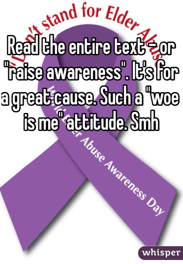 Read the entire text - or "raise awareness". It's for a great cause. Such a "woe is me" attitude. Smh
