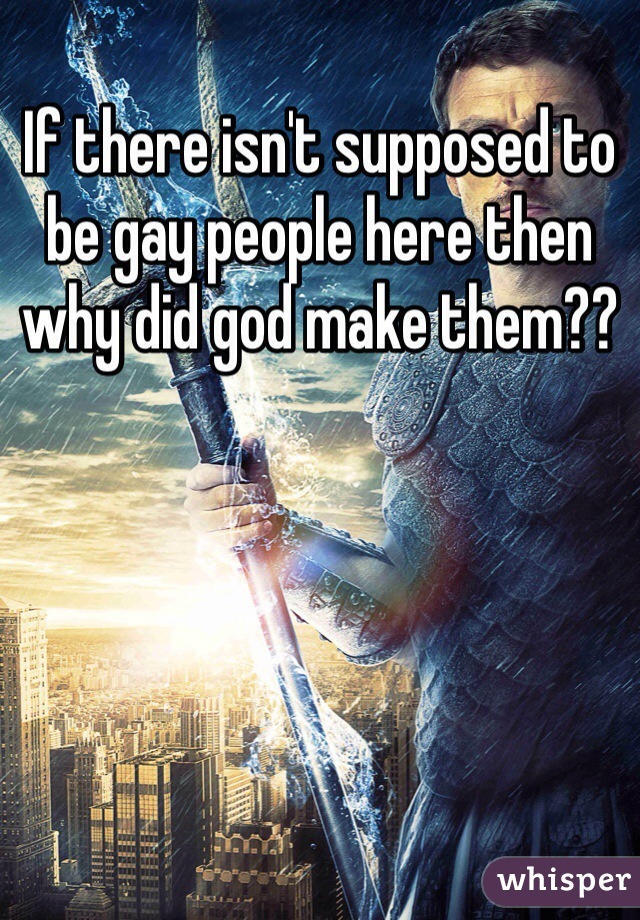 If there isn't supposed to be gay people here then why did god make them??
