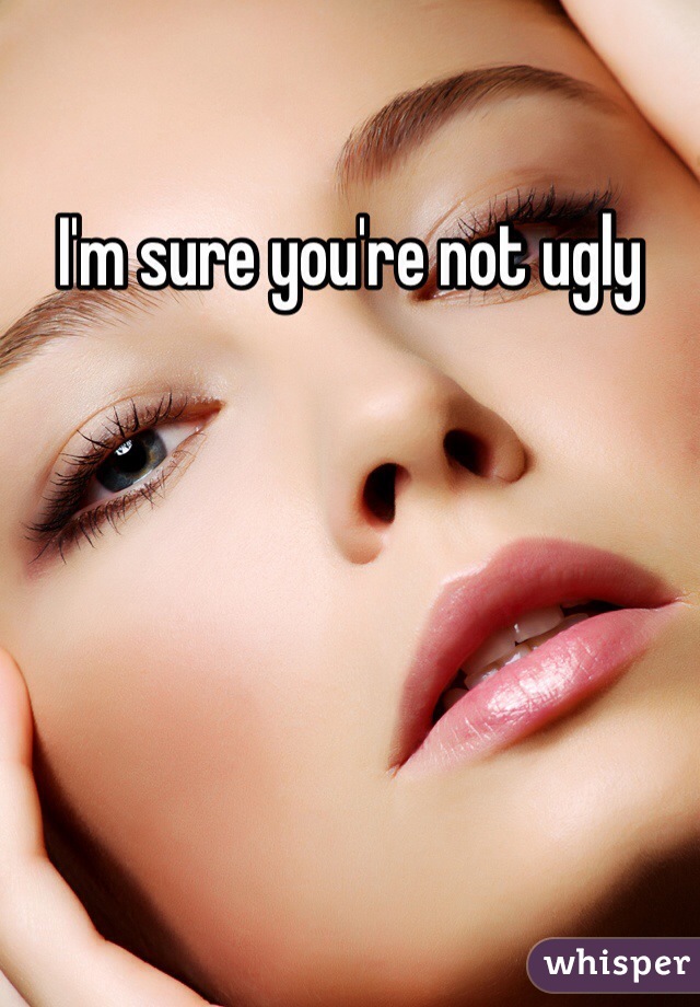 I'm sure you're not ugly