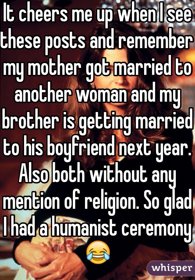 It cheers me up when I see these posts and remember my mother got married to another woman and my brother is getting married to his boyfriend next year. Also both without any mention of religion. So glad I had a humanist ceremony 😂