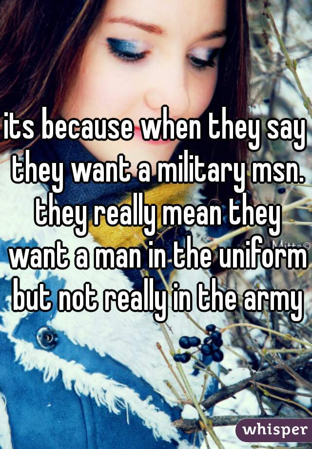 its because when they say they want a military msn. they really mean they want a man in the uniform but not really in the army