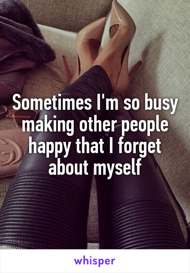 Sometimes I'm so busy making other people happy that I forget about myself
