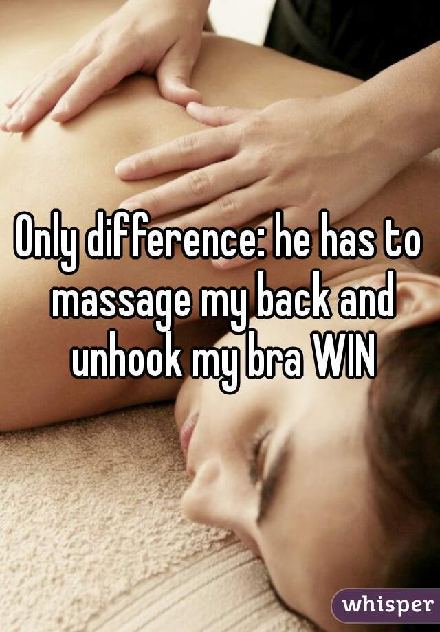 Only difference: he has to massage my back and unhook my bra WIN