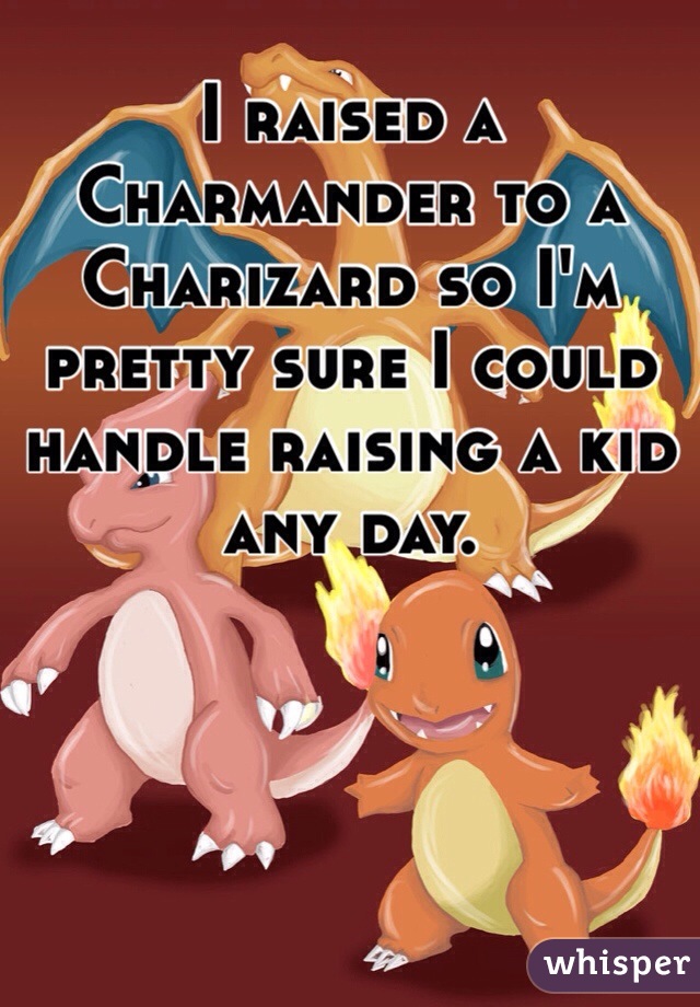 I raised a Charmander to a Charizard so I'm pretty sure I could handle raising a kid any day.