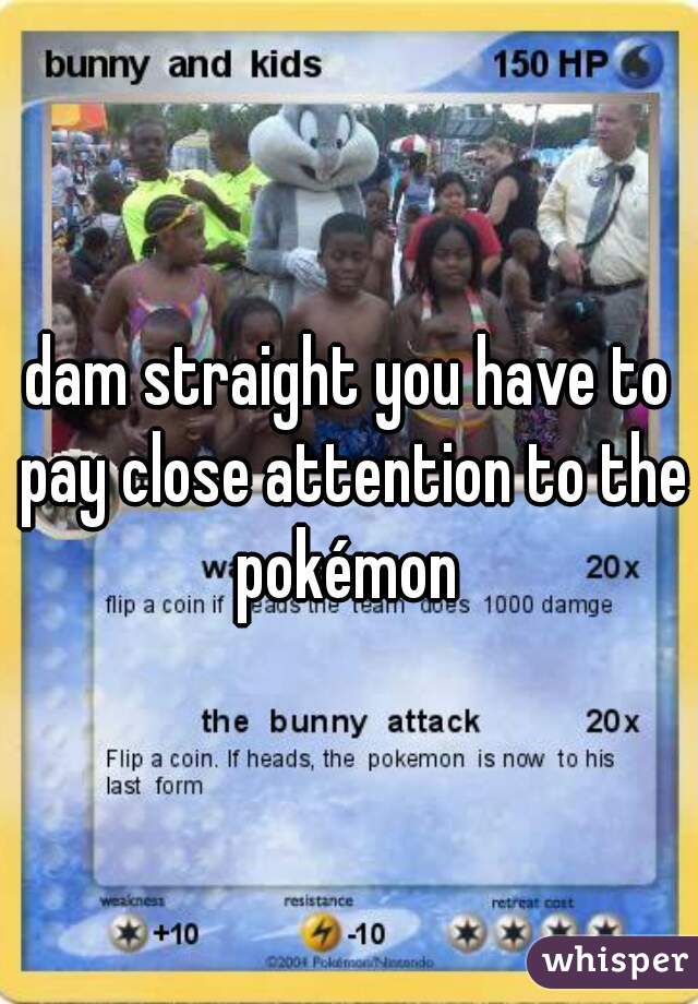dam straight you have to pay close attention to the pokémon 