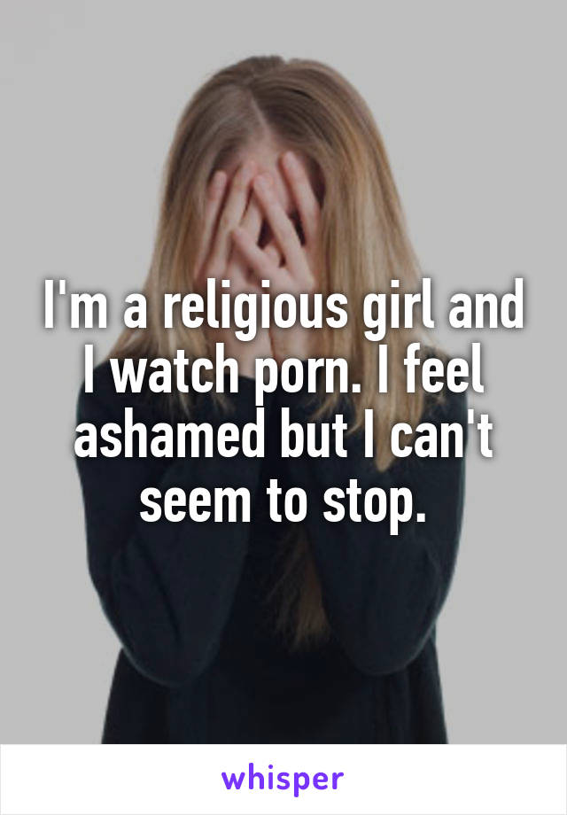 I'm a religious girl and I watch porn. I feel ashamed but I can't seem to stop.