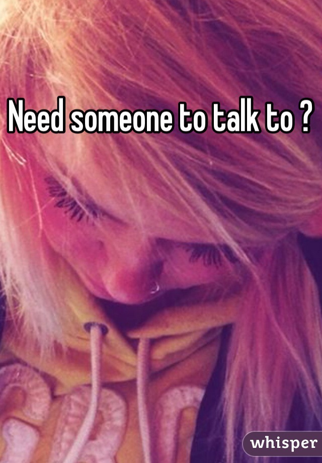 Need someone to talk to ?