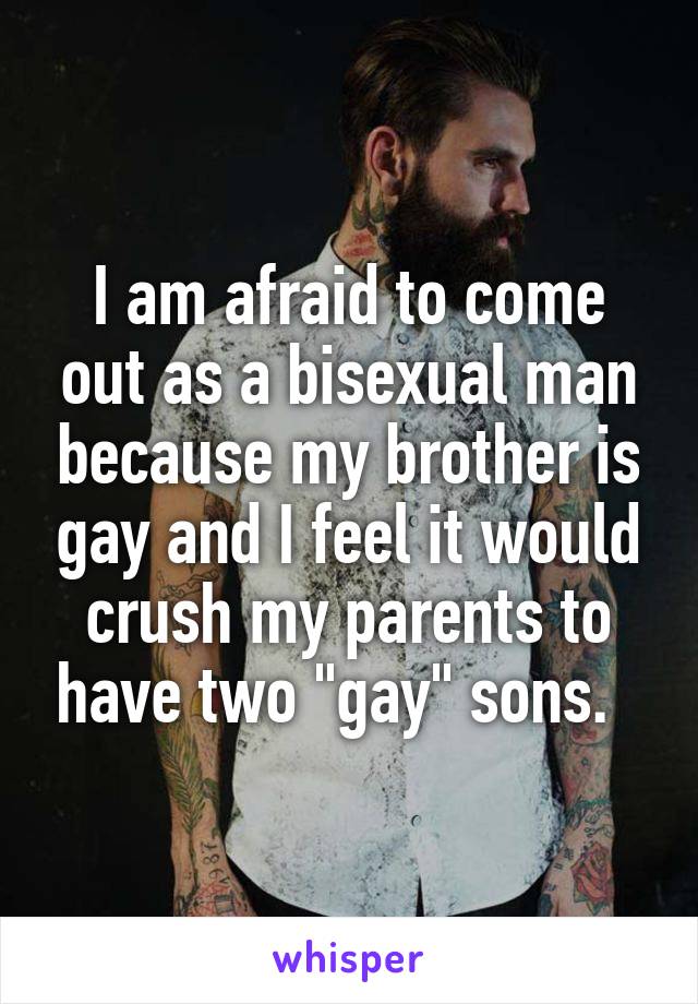 I am afraid to come out as a bisexual man because my brother is gay and I feel it would crush my parents to have two "gay" sons.  